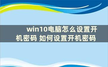 win10电脑怎么设置开机密码 如何设置开机密码